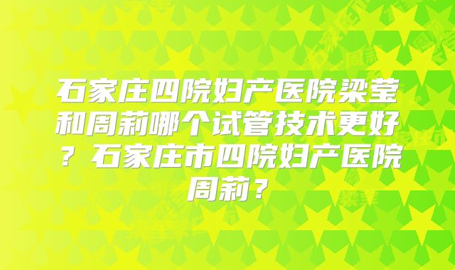 石家庄四院妇产医院梁莹和周莉哪个试管技术更好？石家庄市四院妇产医院周莉？