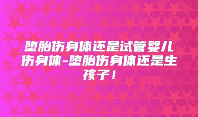堕胎伤身体还是试管婴儿伤身体-堕胎伤身体还是生孩子！