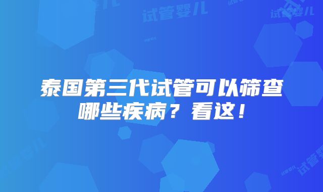 泰国第三代试管可以筛查哪些疾病？看这！