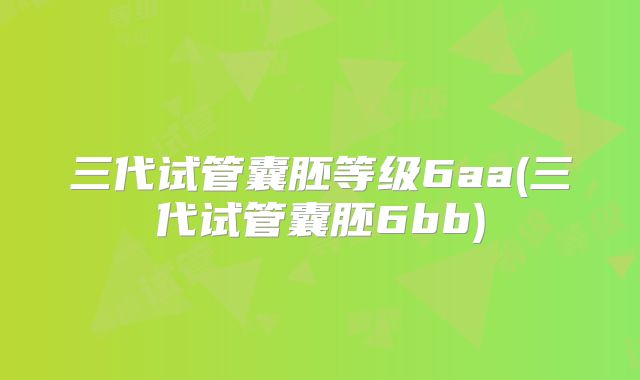 三代试管囊胚等级6aa(三代试管囊胚6bb)