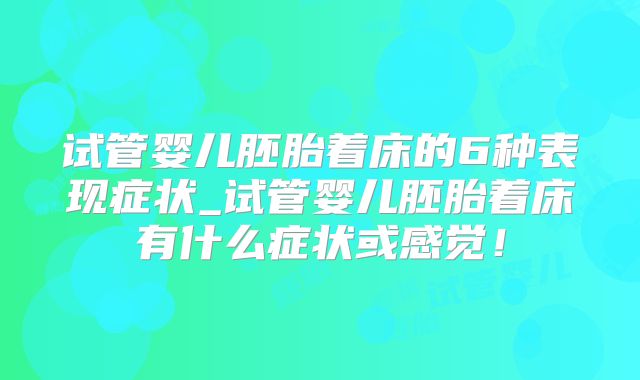 试管婴儿胚胎着床的6种表现症状_试管婴儿胚胎着床有什么症状或感觉!