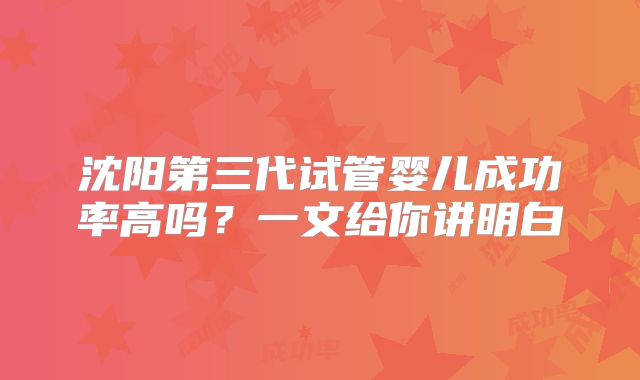 沈阳第三代试管婴儿成功率高吗?一文给你讲明白