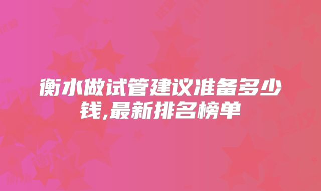 衡水做试管建议准备多少钱,最新排名榜单