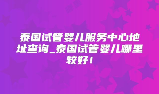 泰国试管婴儿服务中心地址查询_泰国试管婴儿哪里较好！