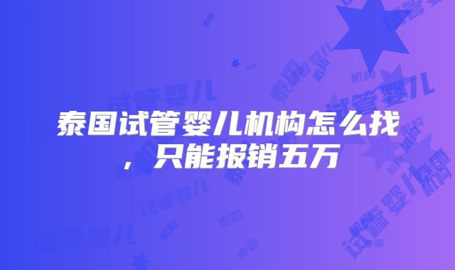 泰国试管婴儿机构怎么找，只能报销五万