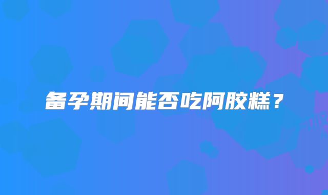备孕期间能否吃阿胶糕?