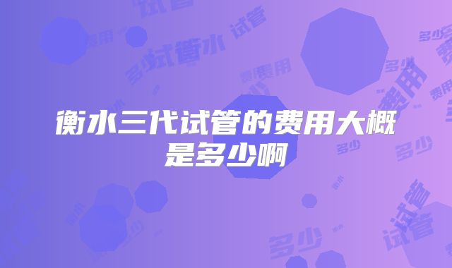 衡水三代试管的费用大概是多少啊