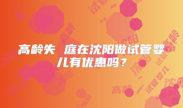 高龄失 庭在沈阳做试管婴儿有优惠吗？