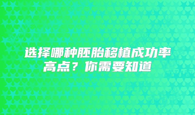 选择哪种胚胎移植成功率高点？你需要知道