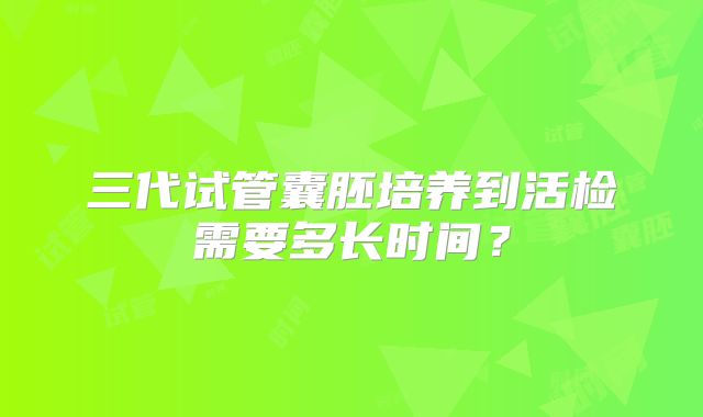 三代试管囊胚培养到活检需要多长时间？