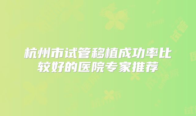 杭州市试管移植成功率比较好的医院专家推荐