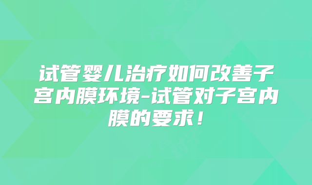 试管婴儿治疗如何改善子宫内膜环境-试管对子宫内膜的要求！