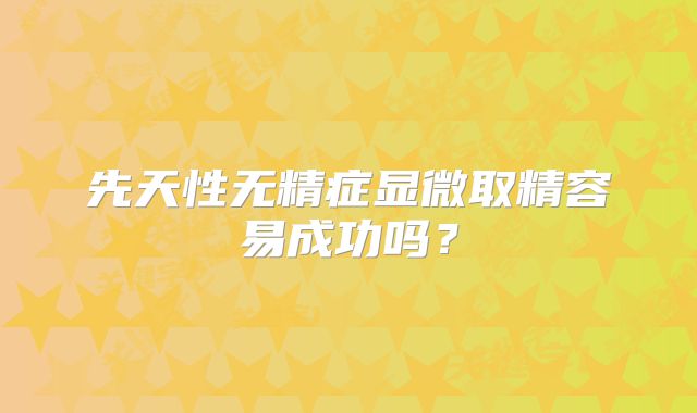 先天性无精症显微取精容易成功吗?