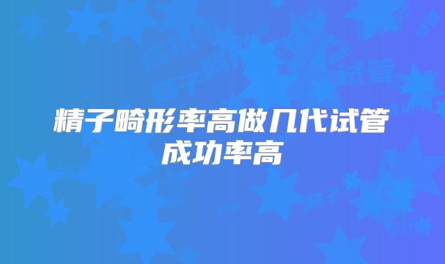 精子畸形率高做几代试管成功率高