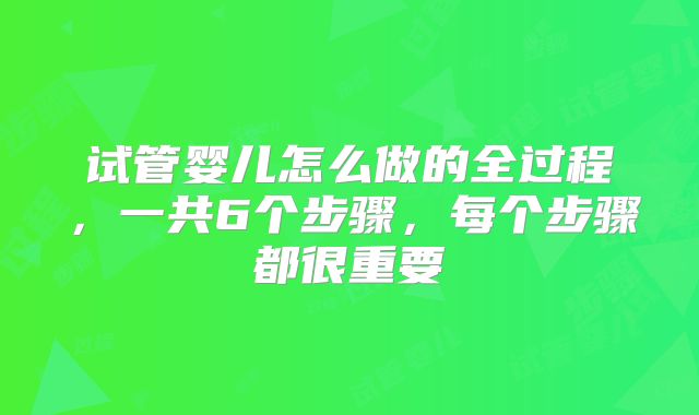 试管婴儿怎么做的全过程,一共6个步骤,每个步骤都很重要
