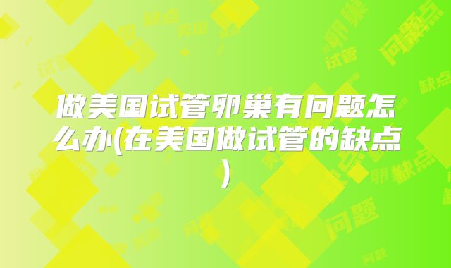 做美国试管卵巢有问题怎么办(在美国做试管的缺点)