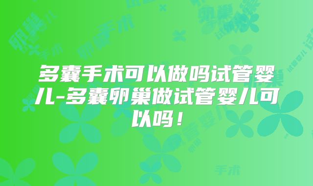多囊手术可以做吗试管婴儿-多囊卵巢做试管婴儿可以吗！