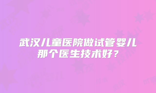 武汉儿童医院做试管婴儿那个医生技术好？