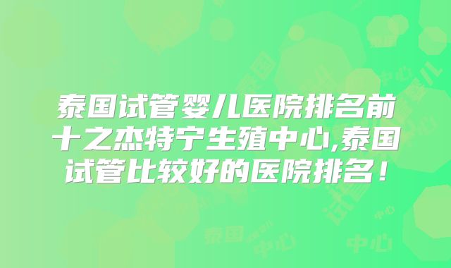 泰国试管婴儿医院排名前十之杰特宁生殖中心,泰国试管比较好的医院排名!