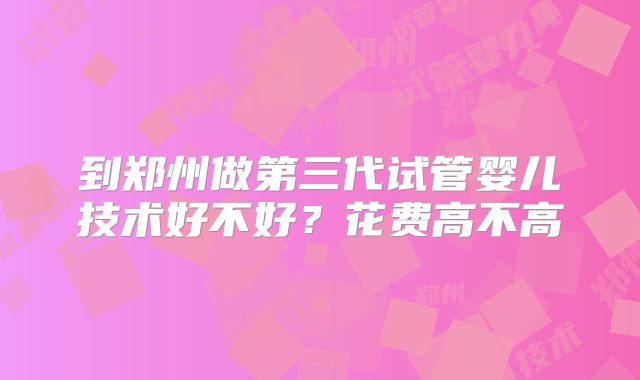 到郑州做第三代试管婴儿技术好不好？花费高不高