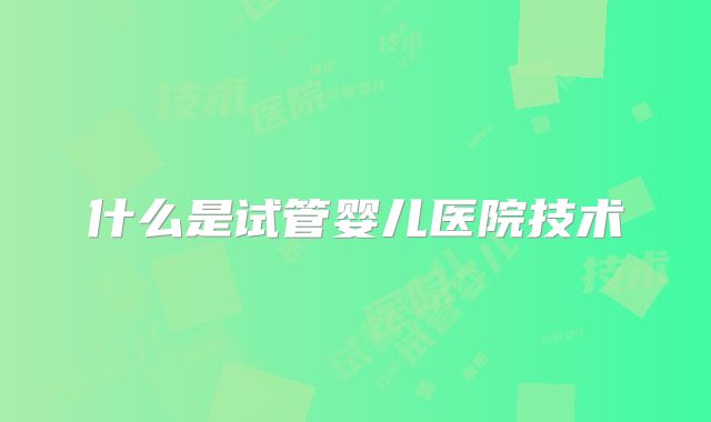 什么是试管婴儿医院技术