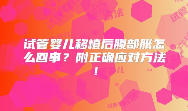 试管婴儿移植后腹部胀怎么回事？附正确应对方法！