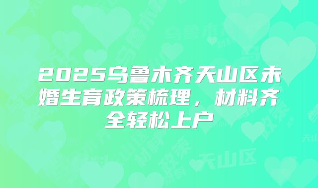2025乌鲁木齐天山区未婚生育政策梳理，材料齐全轻松上户