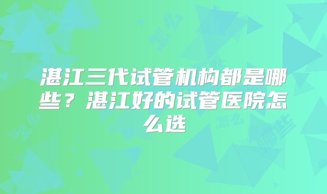 湛江三代试管机构都是哪些？湛江好的试管医院怎么选