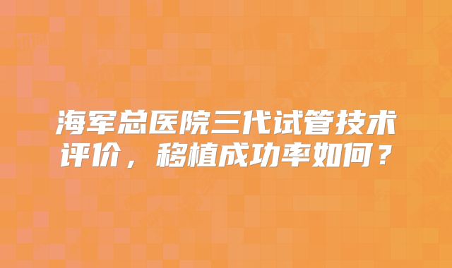 海军总医院三代试管技术评价，移植成功率如何？