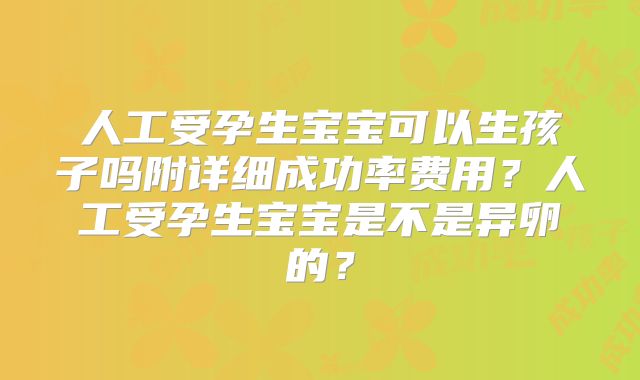 人工受孕生宝宝可以生孩子吗附详细成功率费用？人工受孕生宝宝是不是异卵的？