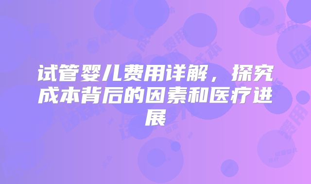 试管婴儿费用详解，探究成本背后的因素和医疗进展