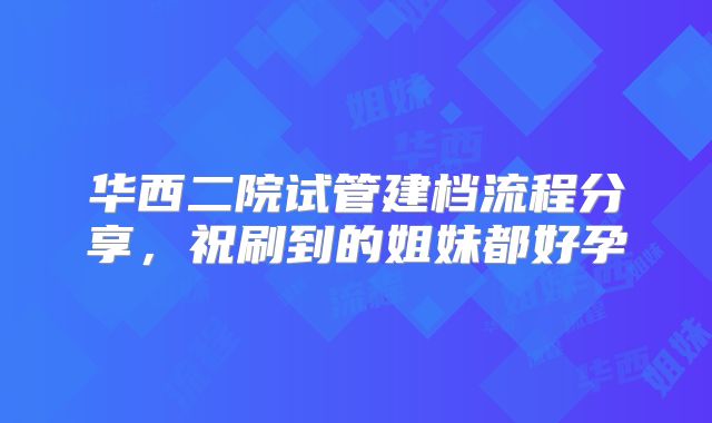 华西二院试管建档流程分享，祝刷到的姐妹都好孕