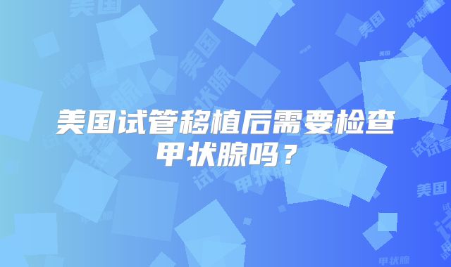 美国试管移植后需要检查甲状腺吗？