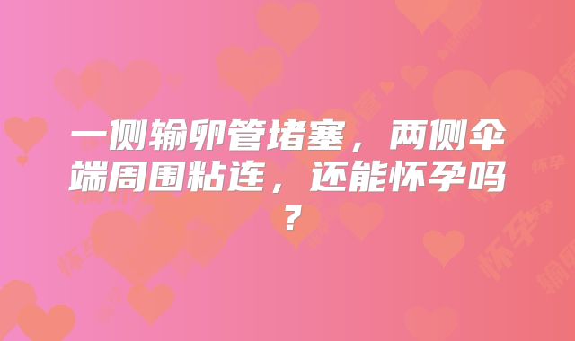 一侧输卵管堵塞，两侧伞端周围粘连，还能怀孕吗？