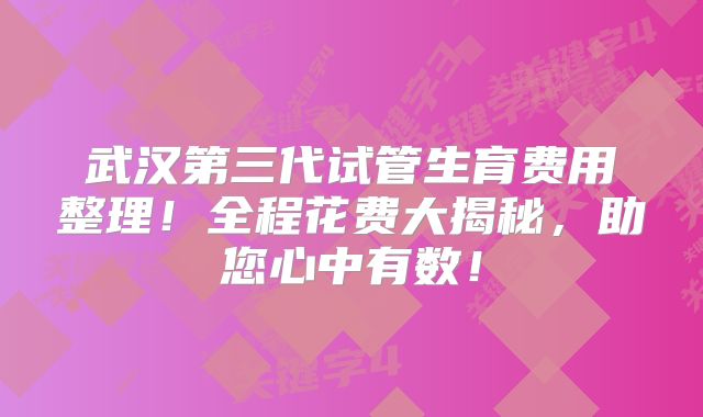 武汉第三代试管生育费用整理！全程花费大揭秘，助您心中有数！