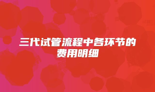 三代试管流程中各环节的费用明细