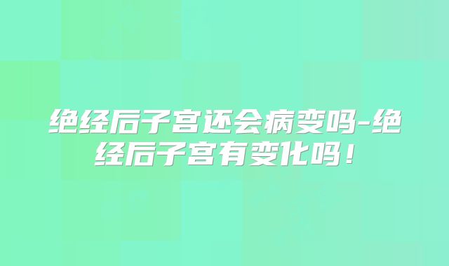 绝经后子宫还会病变吗-绝经后子宫有变化吗!