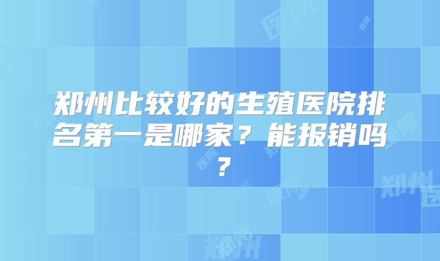 郑州比较好的生殖医院排名第一是哪家？能报销吗？