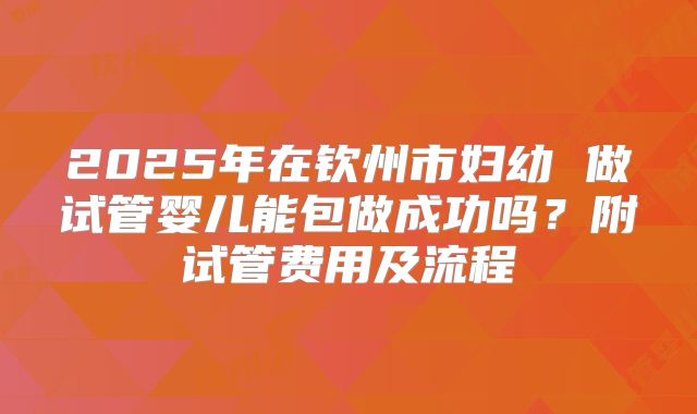 2025年在钦州市妇幼 做试管婴儿能包做成功吗?附试管费用及流程