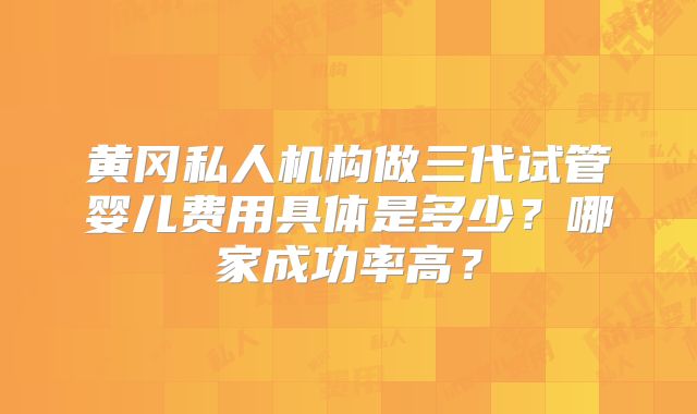黄冈私人机构做三代试管婴儿费用具体是多少?哪家成功率高?