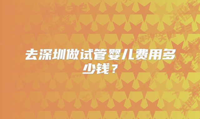 去深圳做试管婴儿费用多少钱？