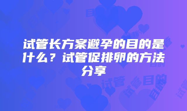 试管长方案避孕的目的是什么？试管促排卵的方法分享