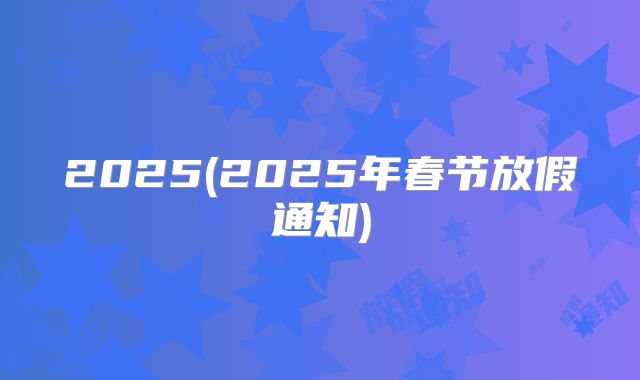 2025(2025年春节放假通知)