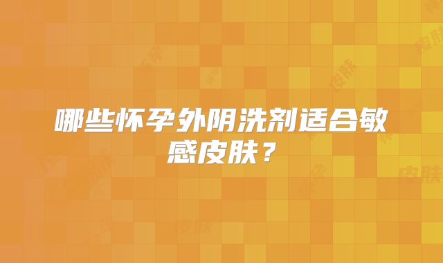 哪些怀孕外阴洗剂适合敏感皮肤?