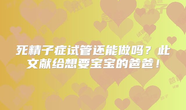 死精子症试管还能做吗？此文献给想要宝宝的爸爸！