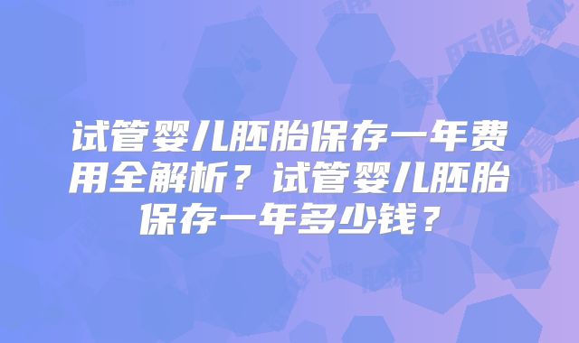 试管婴儿胚胎保存一年费用全解析？试管婴儿胚胎保存一年多少钱？