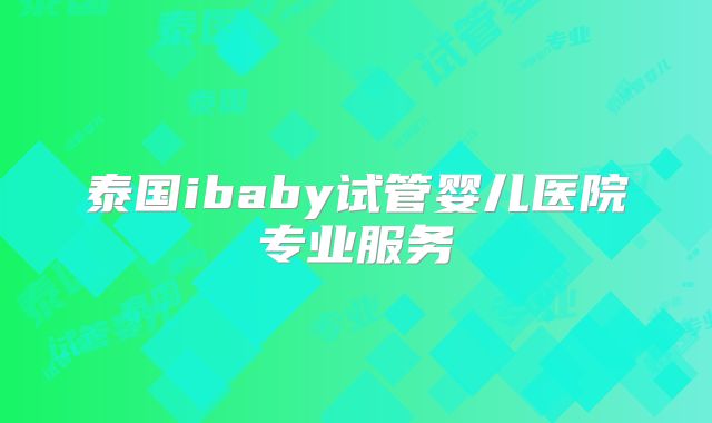 泰国ibaby试管婴儿医院专业服务
