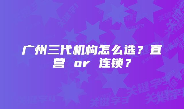 广州三代机构怎么选?直营 or 连锁?