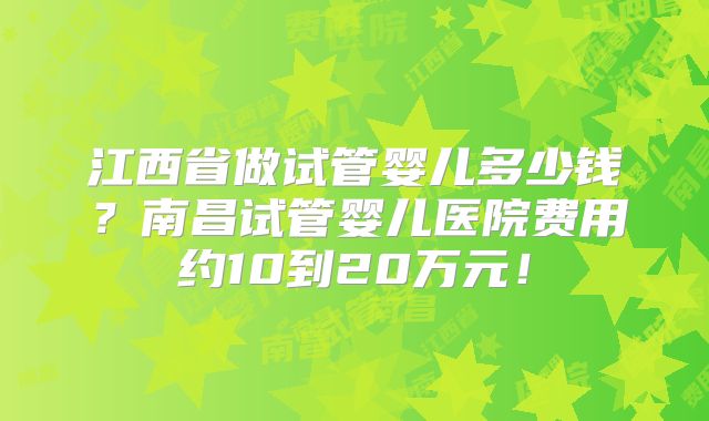 江西省做试管婴儿多少钱?南昌试管婴儿医院费用约10到20万元!