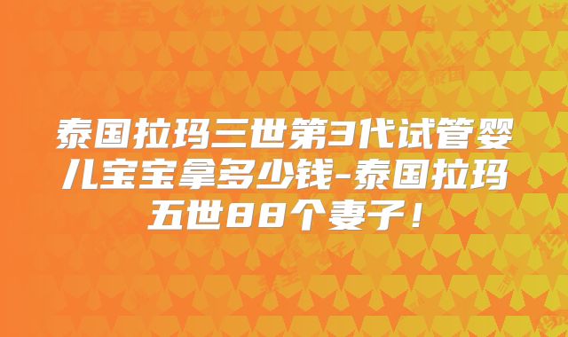 泰国拉玛三世第3代试管婴儿宝宝拿多少钱-泰国拉玛五世88个妻子！